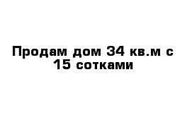 Продам дом 34 кв.м с 15 сотками